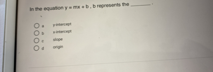 In the equation y=mx+b , b represents the _.
a y-intercept
b x-intercept
C slope
d origin