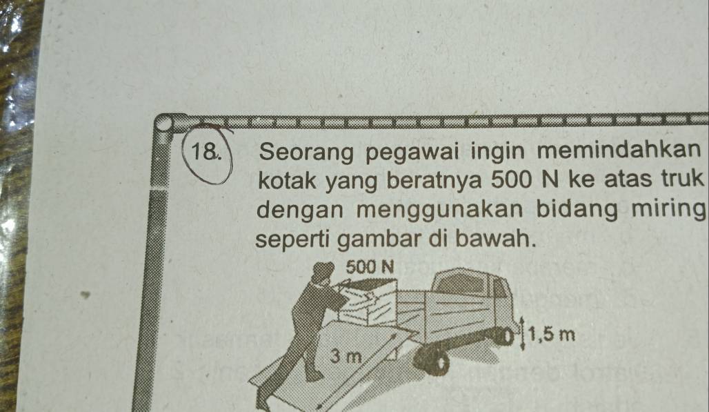 18. Seorang pegawai ingin memindahkan 
kotak yang beratnya 500 N ke atas truk 
dengan menggunakan bidang miring 
seperti gambar di bawah.