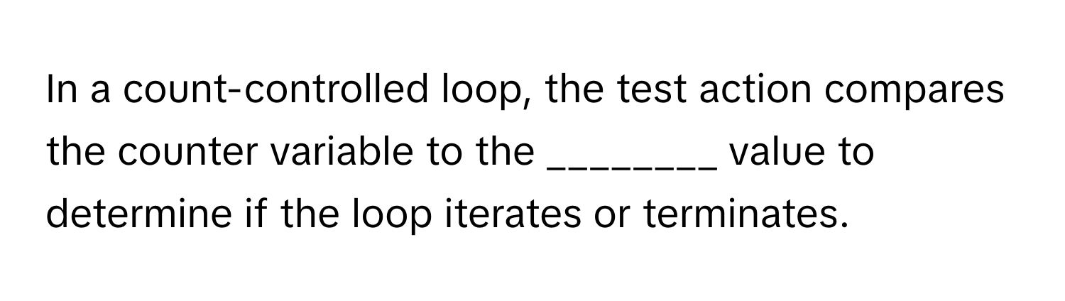 In a count-controlled loop, the test action compares the counter variable to the ________ value to determine if the loop iterates or terminates.