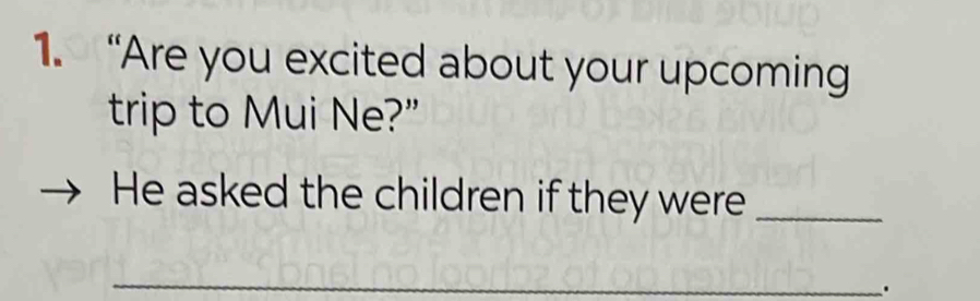 “Are you excited about your upcoming 
trip to Mui Ne?” 
He asked the children if they were_ 
_ 
.