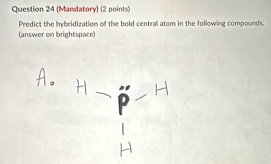 (Mandatory) (2 points) 
Predict the hybridization of the bold central atom in the following compounds. 
(answer on brightspace)