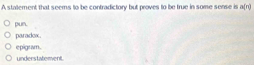 A statement that seems to be contradictory but proves to be true in some sense is a(n)
pun.
paradox.
epigram.
understatement.