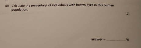 (ii) Calculate the percentage of individuals with brown eyes in this human 
population. 
(2)
answer = _ %