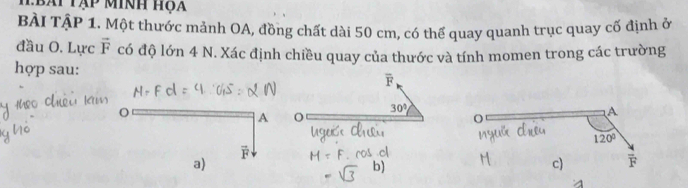 Hbai tập minh hộa
BÀI TậP 1. Một thước mảnh OA, đồng chất dài 50 cm, có thể quay quanh trục quay cố định ở
đầu O. Lực vector F có độ lớn 4 N. Xác định chiều quay của thước và tính momen trong các trường
hợp sau: overline F
30°
o