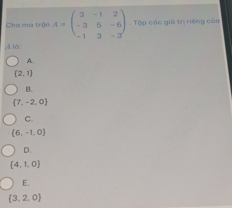 Cho ma trận A=beginpmatrix 3&-1&2 -3&5&-6 -1&3&-3endpmatrix Tập các giá trị riêng của
A là:
A.
 2,1
B.
 7,-2,0
C.
 6,-1,0
D.
 4,1,0
E.
 3,2,0