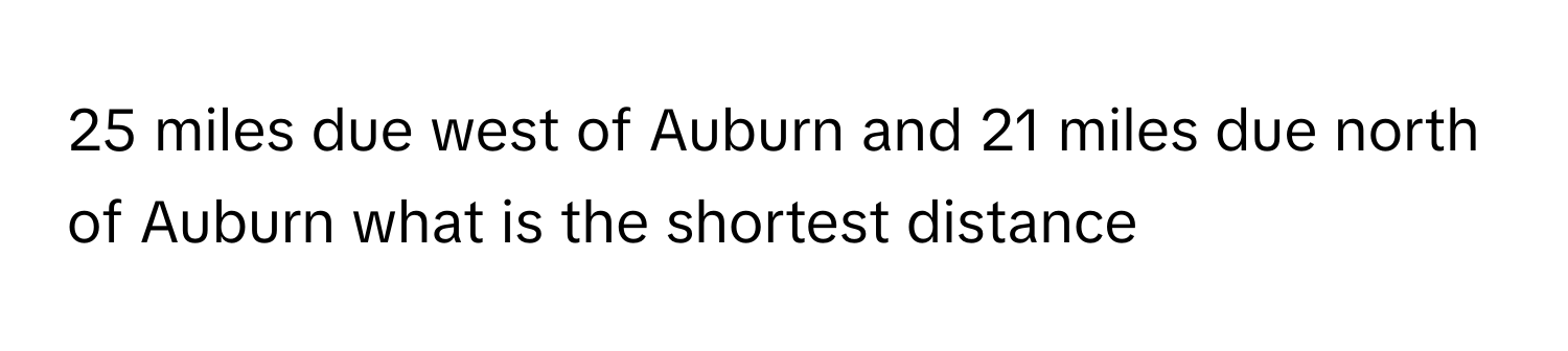 miles due west of Auburn and 21 miles due north of Auburn what is the shortest distance