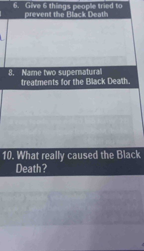 Give 6 things people tried to 
prevent the Black Death 
8. Name two supernatural 
treatments for the Black Death. 
10. What really caused the Black 
Death?