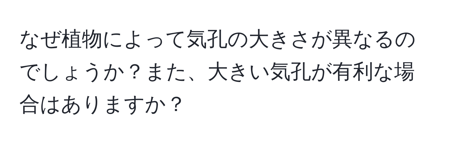 なぜ植物によって気孔の大きさが異なるのでしょうか？また、大きい気孔が有利な場合はありますか？