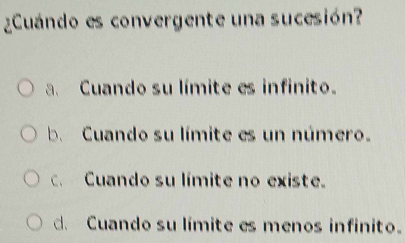 ¿Cuándo es convergente una sucesión?
Cuando su límite es infinito.
b. Cuando su límite es un número
c. Cuando su límite no existe.
d. Cuando su límite es menos infinito.