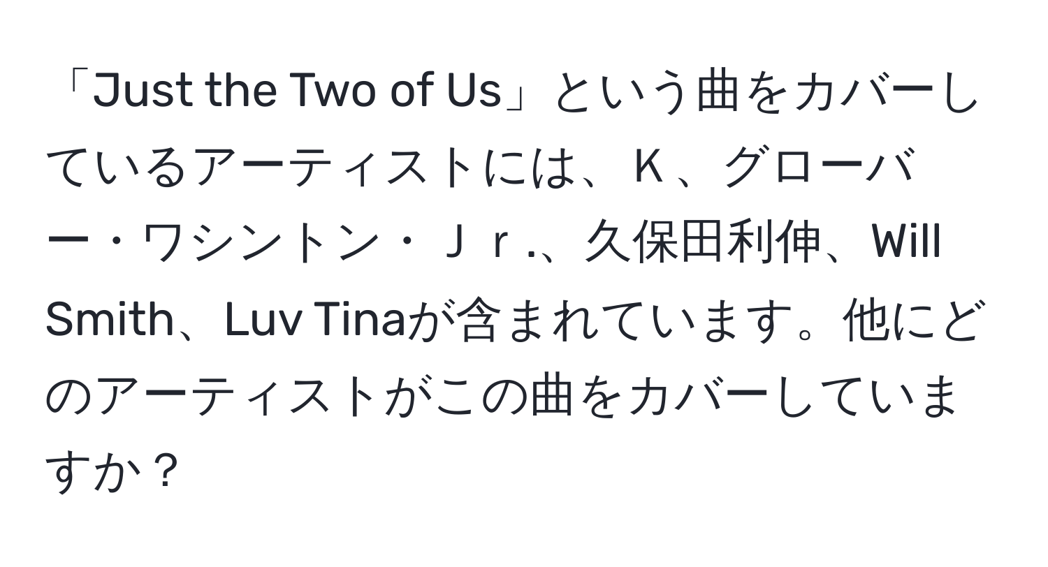 「Just the Two of Us」という曲をカバーしているアーティストには、Ｋ、グローバー・ワシントン・Ｊｒ.、久保田利伸、Will Smith、Luv Tinaが含まれています。他にどのアーティストがこの曲をカバーしていますか？