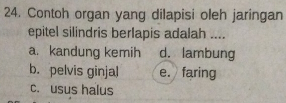 Contoh organ yang dilapisi oleh jaringan
epitel silindris berlapis adalah ....
a. kandung kemih d. lambung
b. pelvis ginjal e. faring
c. usus halus