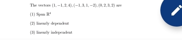 The vectors (1,-1,2,4), (-1,3,1,-2), (0,2,3,2) are
(1) Span R^4
(2) linearly dependent
(3) linearly independent