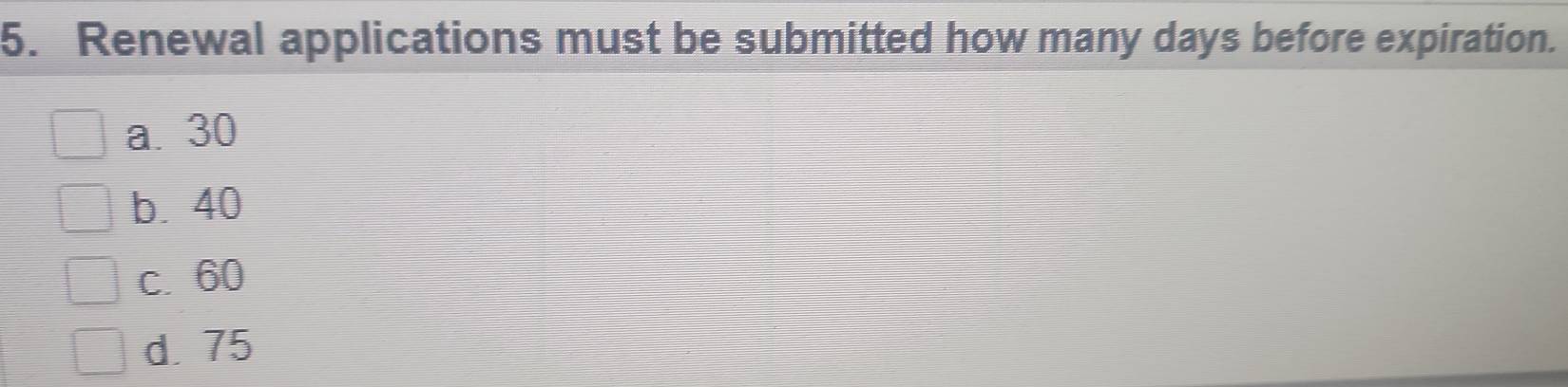 Renewal applications must be submitted how many days before expiration.
a. 30
b. 40
c. 60
d. 75