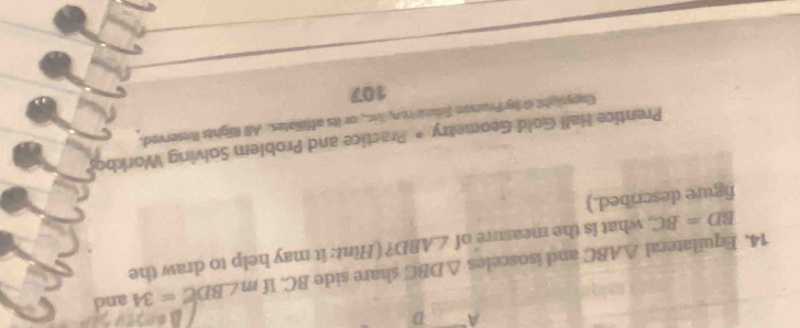 A D
14, Equilateral △ ABC and isosceles △ DBC share side BC. If m∠ BDE=34 and
BD=BC , what is the measure of ∠ ABD ? (Hint: it may help to draw the 
figure described.) 
Prentice Hall Gold Geometry • Prastice and Problem Solving Workbo 
Capyight 0 by Praison Sde ron, lc, or its affiliates. All Rights Rnserved. 
107