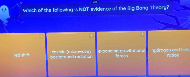 2/32
Which of the following is NOT evidence of the Big Bang Theory?
1
2
3
cosmic (microwave) expanding gravitational hydrogen and heliu
red shift background radiation forces ratios