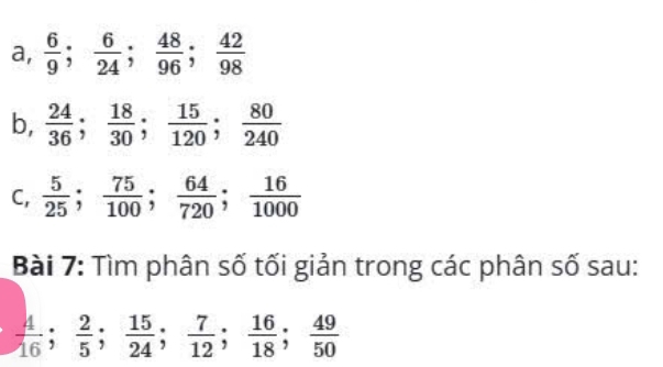 a,  6/9 ;  6/24 ;  48/96 ;  42/98 
b,  24/36 ;  18/30 ;  15/120 ;  80/240 
C,  5/25 ;  75/100 ;  64/720 ;  16/1000 
Bài 7: Tìm phân số tối giản trong các phân số sau:
 4/16 ;  2/5 ;  15/24 ;  7/12 ;  16/18 ;  49/50 