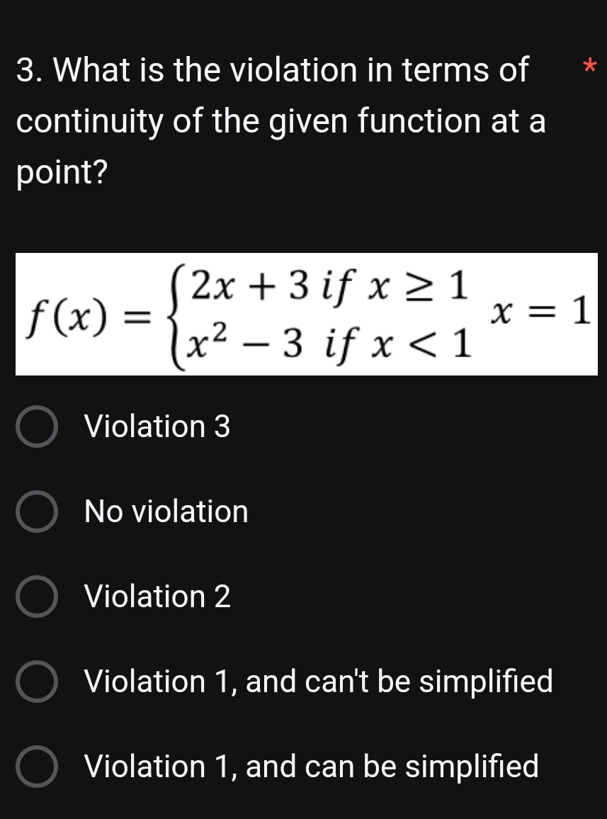 What is the violation in terms of
continuity of the given function at a
point?
f(x)=beginarrayl 2x+3ifx≥ 1 x^2-3ifx<1endarray.  x=1
Violation 3
No violation
Violation 2
Violation 1, and can't be simplified
Violation 1, and can be simplified