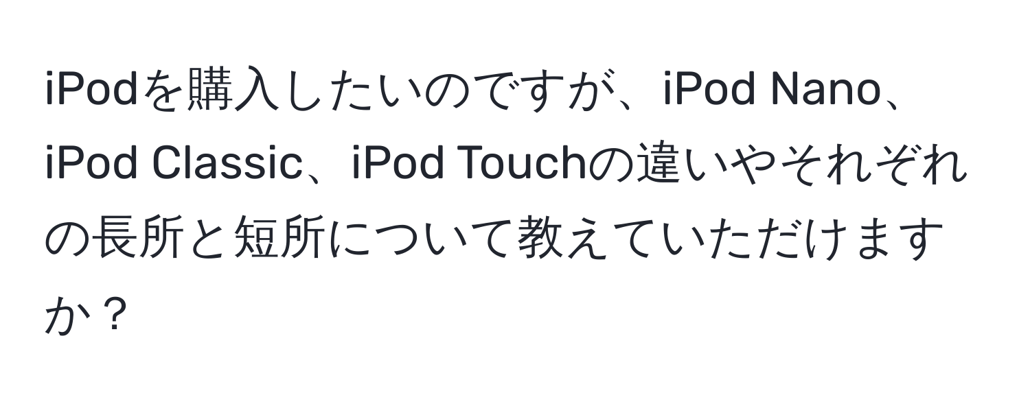 iPodを購入したいのですが、iPod Nano、iPod Classic、iPod Touchの違いやそれぞれの長所と短所について教えていただけますか？