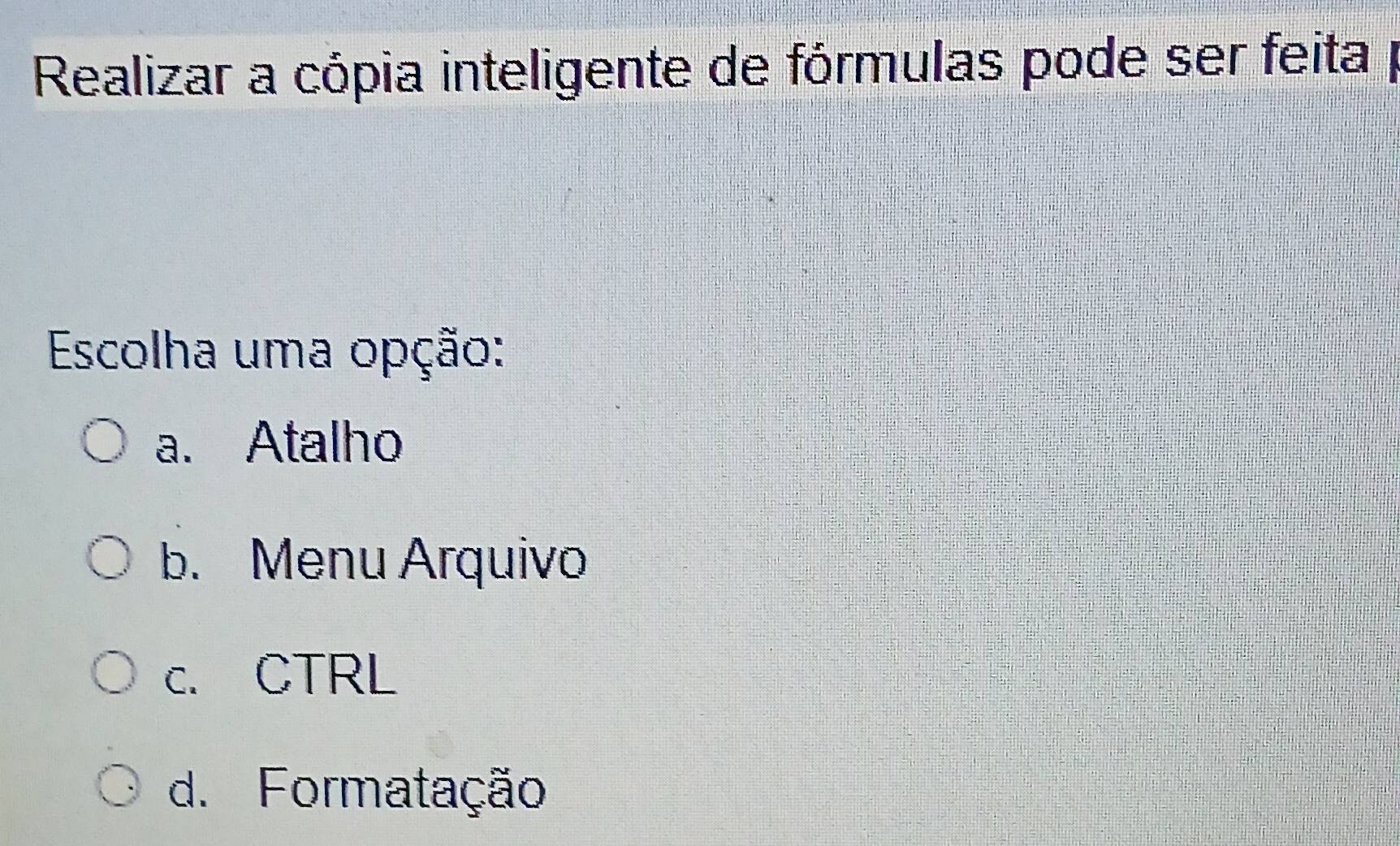 Realizar a cópia inteligente de fórmulas pode ser feita p
Escolha uma opção:
a. Atalho
b. Menu Arquivo
c. CTRL
d. Formatação