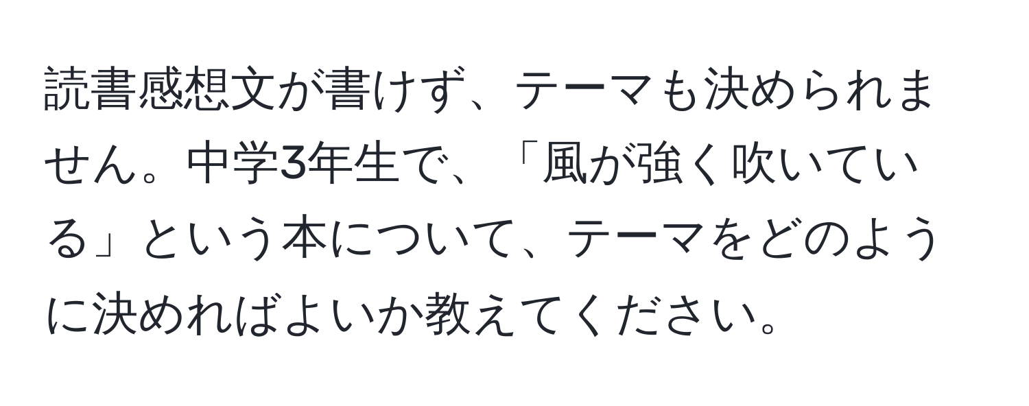 読書感想文が書けず、テーマも決められません。中学3年生で、「風が強く吹いている」という本について、テーマをどのように決めればよいか教えてください。