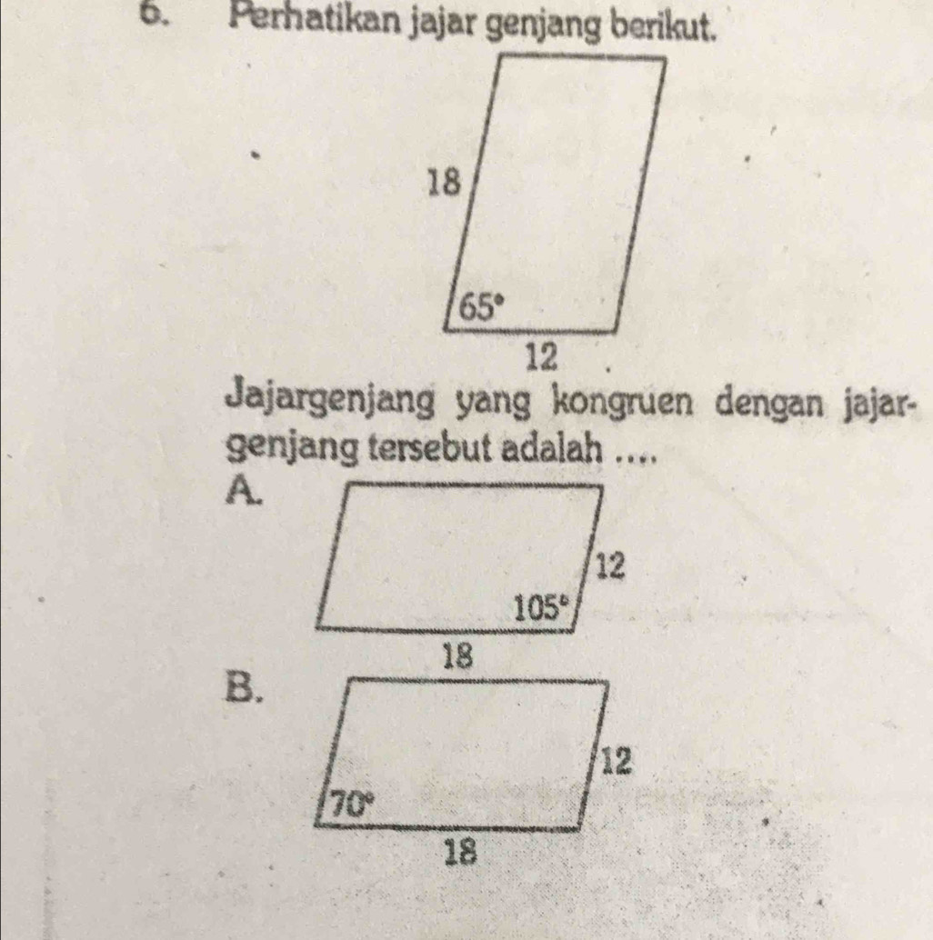 Perhatikan jajar genjang berikut.
Jajargenjang yang kongruen dengan jajar-
genjang tersebut adalah ....
A.
B.