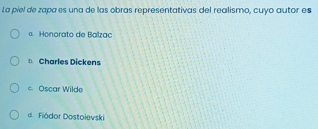 La piel de zapa es una de las obras representativas del realismo, cuyo autor es
a. Honorato de Balzac
b. Charles Dickens
c. Oscar Wilde
d. Fiódor Dostoievski