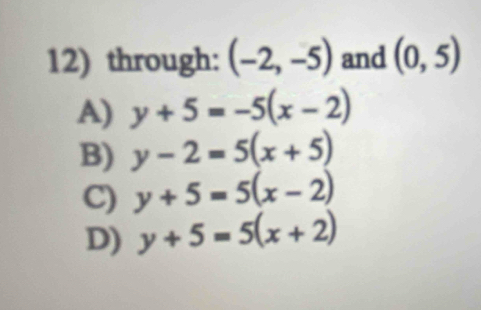 through: (-2,-5) and (0,5)
A) y+5=-5(x-2)
B) y-2=5(x+5)
C) y+5=5(x-2)
D) y+5=5(x+2)