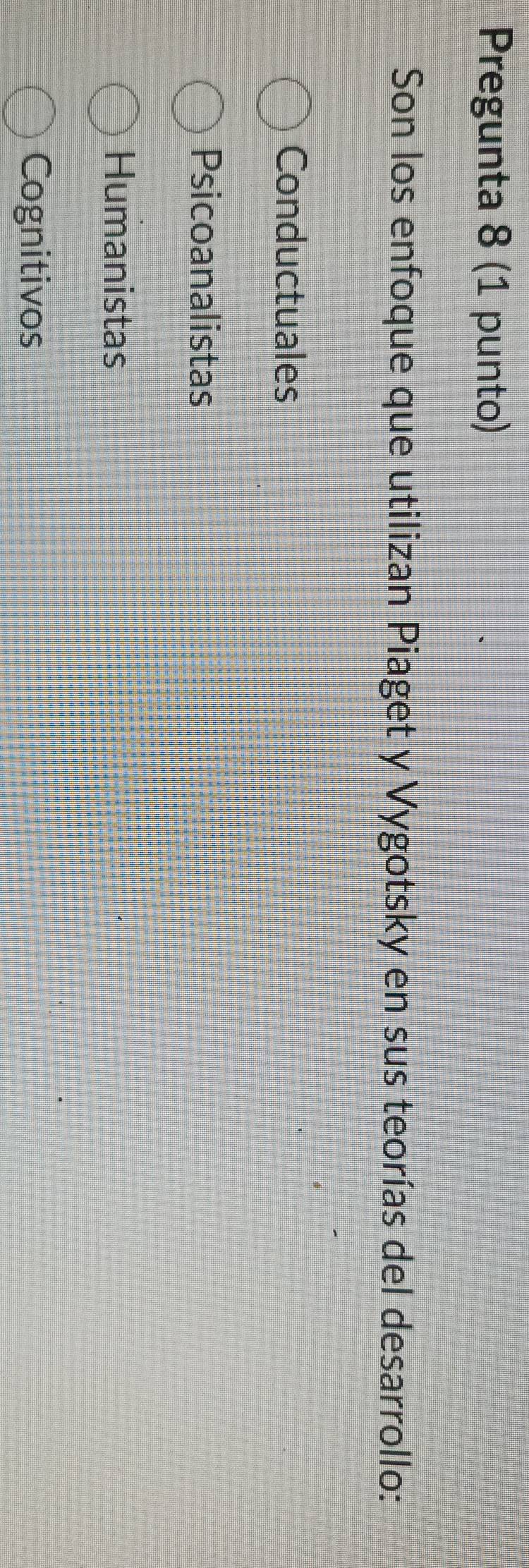 Pregunta 8 (1 punto)
Son los enfoque que utilizan Piaget y Vygotsky en sus teorías del desarrollo:
Conductuales
Psicoanalistas
Humanistas
Cognitivos
