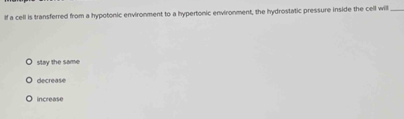 lf a cell is transferred from a hypotonic environment to a hypertonic environment, the hydrostatic pressure inside the cell will_
stay the same
decrease
increase