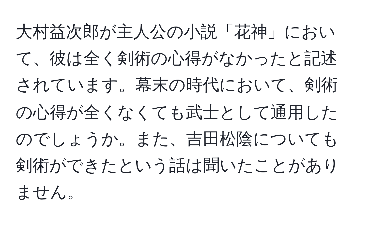 大村益次郎が主人公の小説「花神」において、彼は全く剣術の心得がなかったと記述されています。幕末の時代において、剣術の心得が全くなくても武士として通用したのでしょうか。また、吉田松陰についても剣術ができたという話は聞いたことがありません。