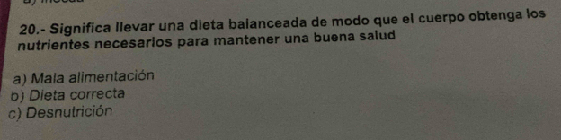 20.- Significa Ilevar una dieta balanceada de modo que el cuerpo obtenga los
nutrientes necesarios para mantener una buena salud
a) Mala alimentación
b) Dieta correcta
c) Desnutrición