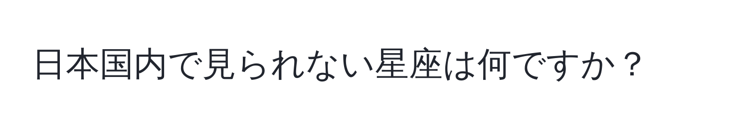 日本国内で見られない星座は何ですか？