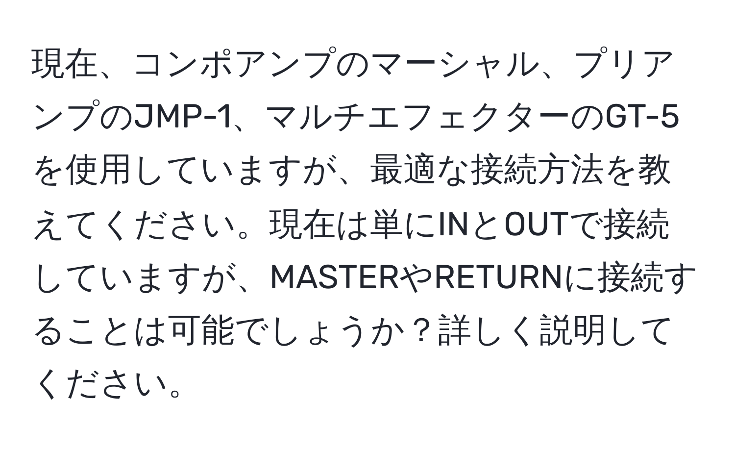 現在、コンポアンプのマーシャル、プリアンプのJMP-1、マルチエフェクターのGT-5を使用していますが、最適な接続方法を教えてください。現在は単にINとOUTで接続していますが、MASTERやRETURNに接続することは可能でしょうか？詳しく説明してください。