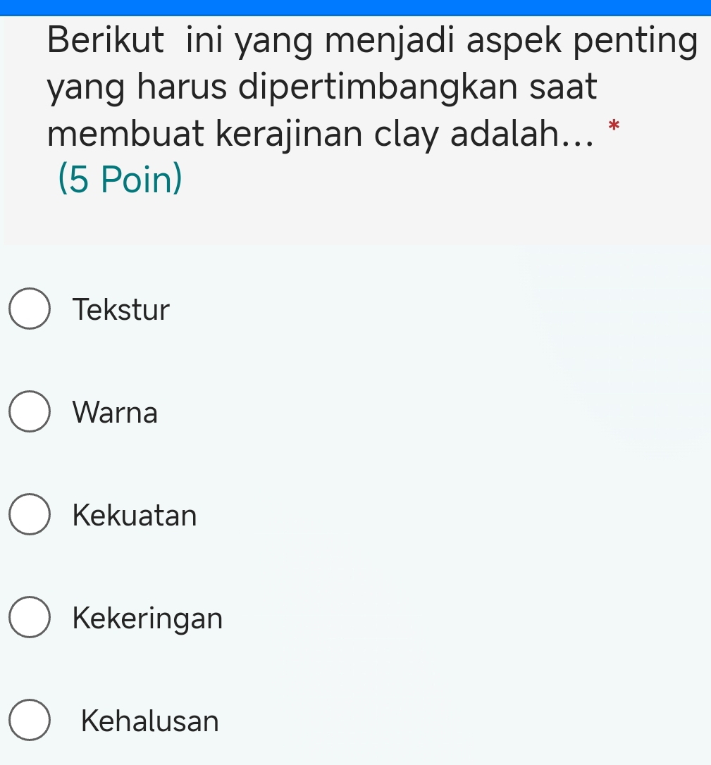 Berikut ini yang menjadi aspek penting
yang harus dipertimbangkan saat
membuat kerajinan clay adalah... *
(5 Poin)
Tekstur
Warna
Kekuatan
Kekeringan
Kehalusan