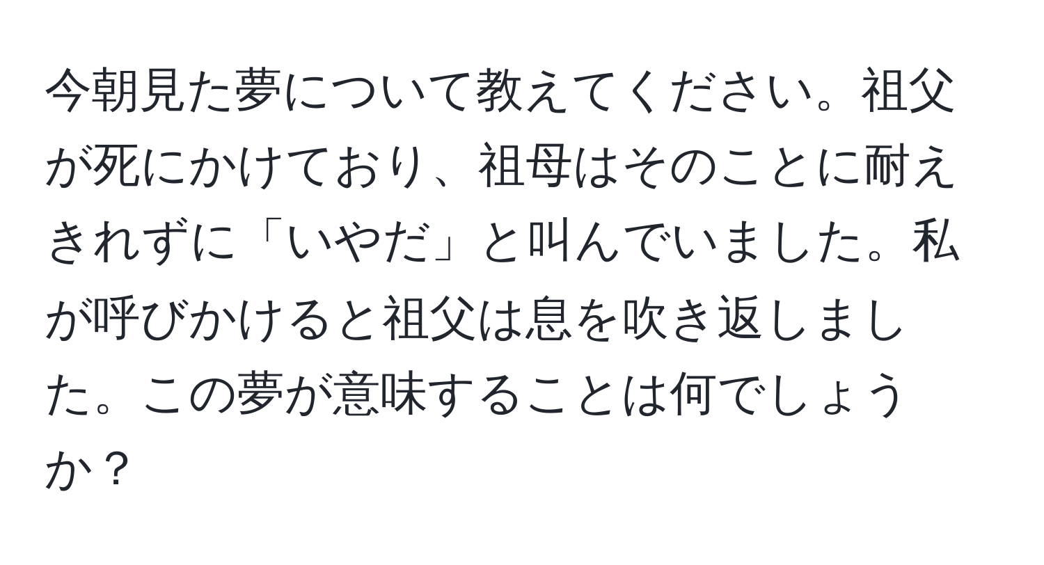 今朝見た夢について教えてください。祖父が死にかけており、祖母はそのことに耐えきれずに「いやだ」と叫んでいました。私が呼びかけると祖父は息を吹き返しました。この夢が意味することは何でしょうか？