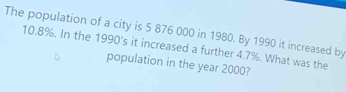 The population of a city is 5 876 000 in 1980. By 1990 it increased by
10.8%. In the 1990's it increased a further 4.7%. What was the 
population in the year 2000?