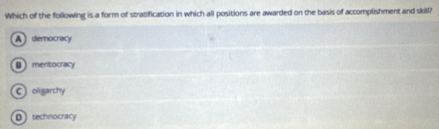 Which of the following is a form of stratification in which all positions are awarded on the basis of accomplishment and skill?
A democracy
Bmentocracy
Coligarchy
Dtechnocracy