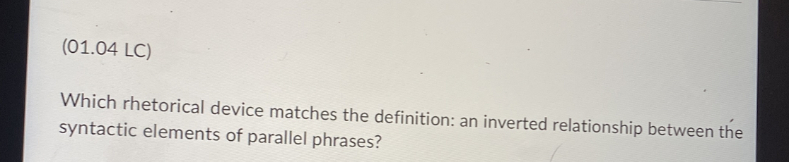 (01.04 LC) 
Which rhetorical device matches the definition: an inverted relationship between the 
syntactic elements of parallel phrases?