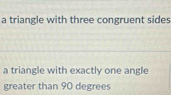 a triangle with three congruent sides 
a triangle with exactly one angle 
greater than 90 degrees