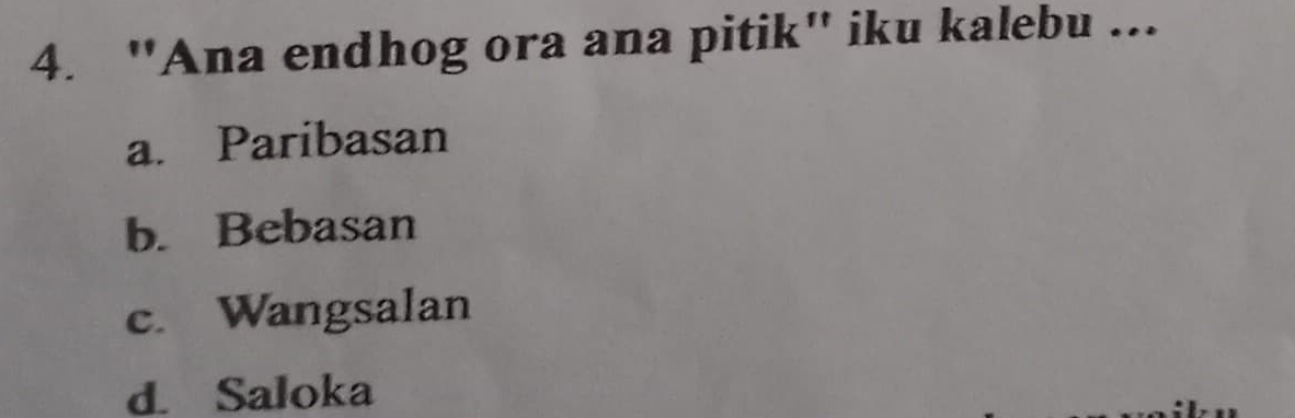 "Ana endhog ora ana pitik" iku kalebu ...
a. Paribasan
b. Bebasan
c. Wangsalan
d. Saloka