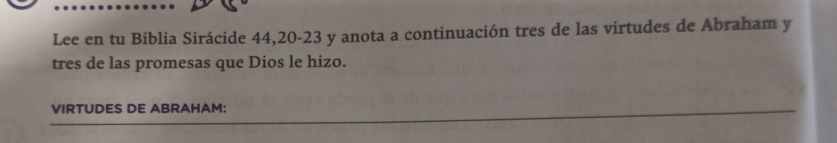 Lee en tu Biblia Sirácide 44, 20 - 23 y anota a continuación tres de las virtudes de Abraham y 
tres de las promesas que Dios le hizo. 
VIRTUDES DE ABRAHAM: