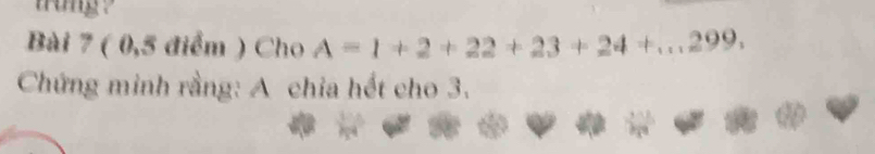 trung ? 
Bài 7 ( 0,5 điểm ) Cho A=1+2+22+23+24+...299, 
Chứng minh rằng: A chia hết cho 3.