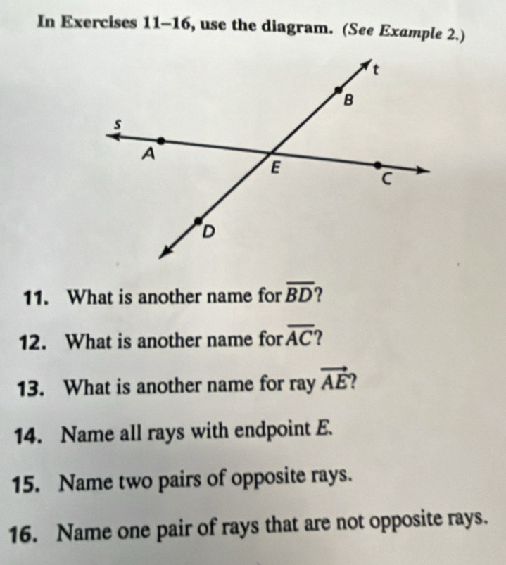 In Exercises 11-16, use the diagram. (See Example 2.) 
11. What is another name for overline BD 2 
12. What is another name for overline AC
13. What is another name for ray vector AE
14. Name all rays with endpoint E. 
15. Name two pairs of opposite rays. 
16. Name one pair of rays that are not opposite rays.