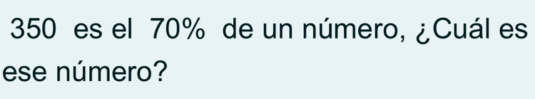 350 es el 70% de un número, ¿Cuál es 
ese número?