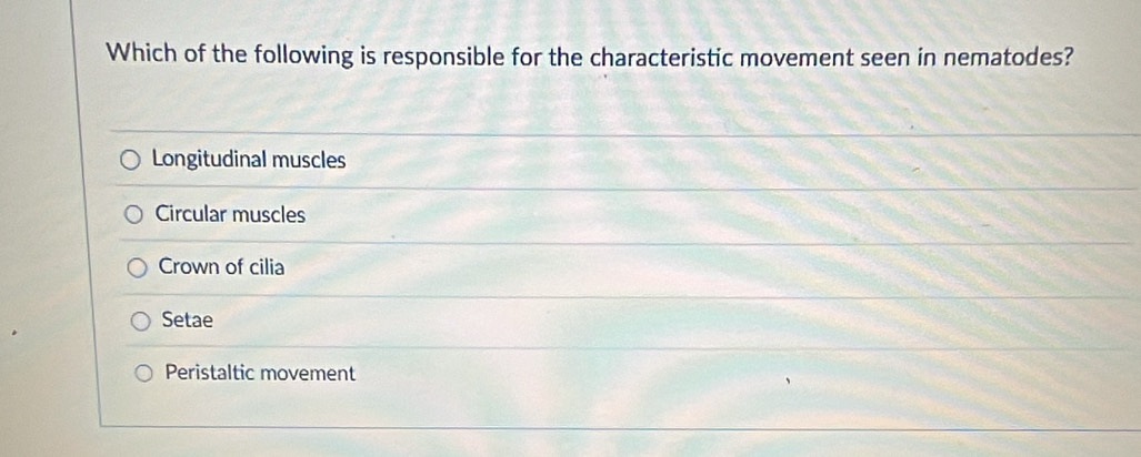 Which of the following is responsible for the characteristic movement seen in nematodes?
Longitudinal muscles
Circular muscles
Crown of cilia
Setae
Peristaltic movement