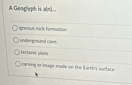 A Geoglyph is a(n)...
igneous rock formation
underground cave.
tectonic plate
carving or image made on the Earth's surface