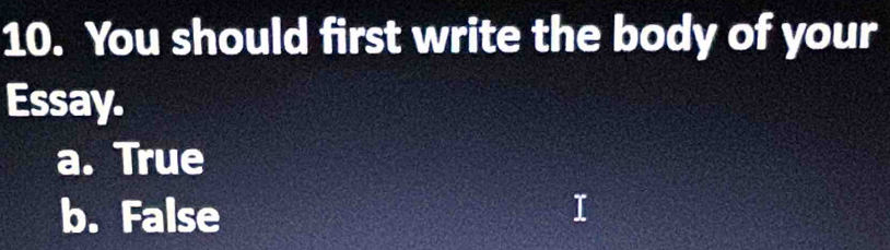 You should first write the body of your
Essay.
a. True
b. False