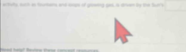 activity, such as fourtans and loops of glowing gas, is driven by the Sur's 
Need help? Review these concept resounces