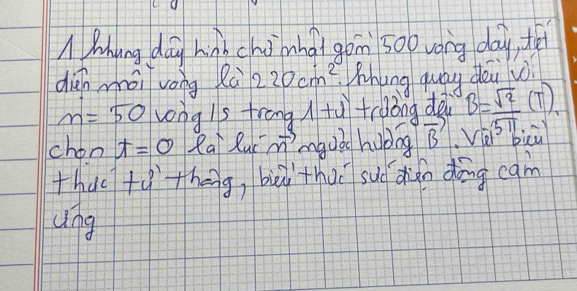 Mhung dāg hin chū mnài gōn 500 váng day, th 
dish mái vong là 220cm^2 Whing quág dài jo
n=50 vong is frong +ù trdòng dei B= sqrt(2)/5π  (T)
chon t=0 Rai Ruc ot' mguǒ hubog vector B Pa d piy 
thac +qtheig, bièd thuǐ suǒ dǎn dōng egm 
ung