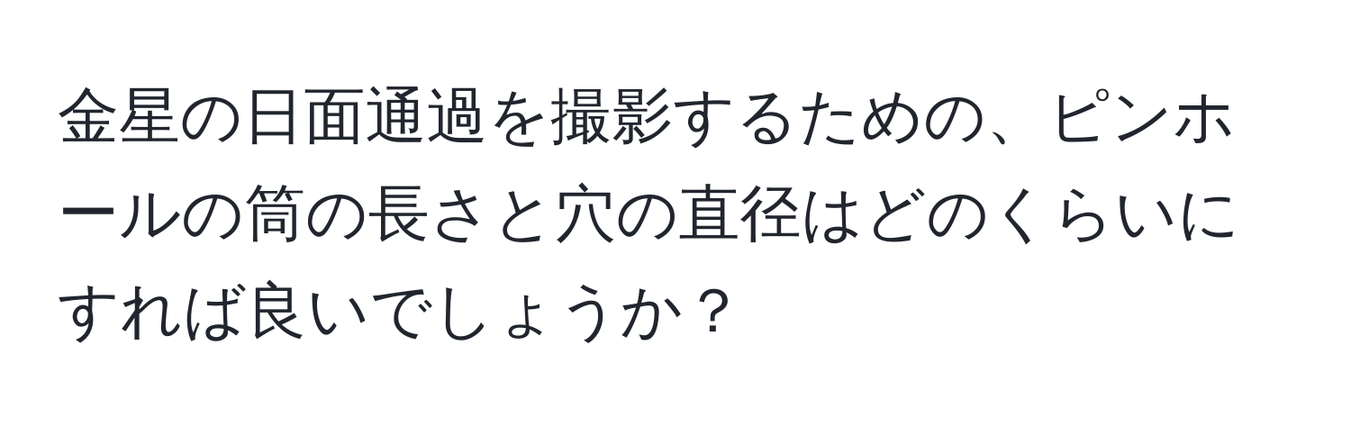 金星の日面通過を撮影するための、ピンホールの筒の長さと穴の直径はどのくらいにすれば良いでしょうか？